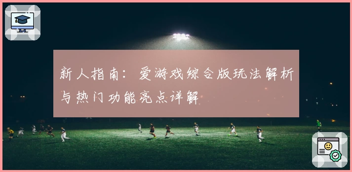 新人指南：爱游戏综合版玩法解析与热门功能亮点详解