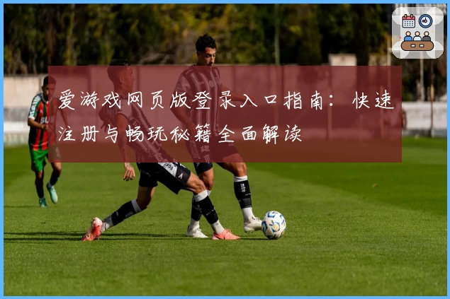 爱游戏网页版登录入口指南：快速注册与畅玩秘籍全面解读