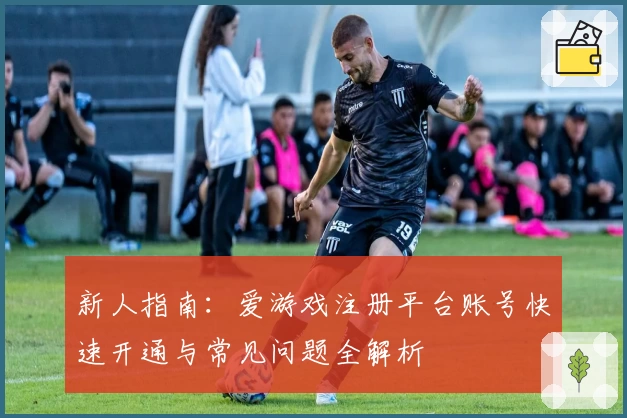 新人指南：爱游戏注册平台账号快速开通与常见问题全解析