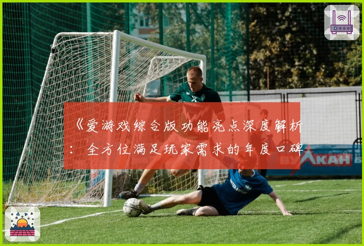 《爱游戏综合版功能亮点深度解析：全方位满足玩家需求的年度口碑之选》