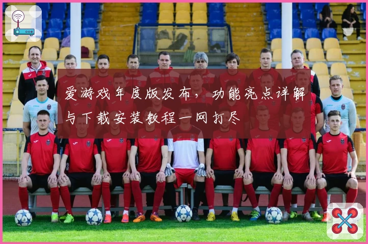 爱游戏年度版发布，功能亮点详解与下载安装教程一网打尽