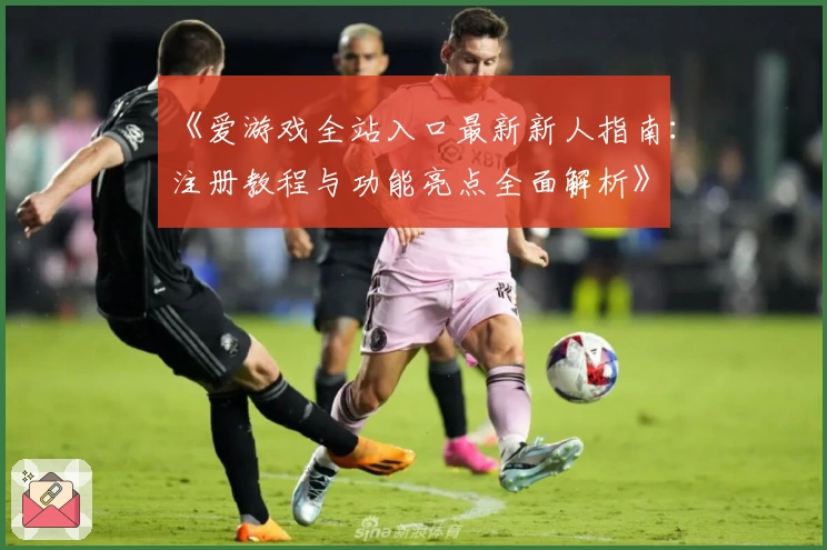 《爱游戏全站入口最新新人指南：注册教程与功能亮点全面解析》