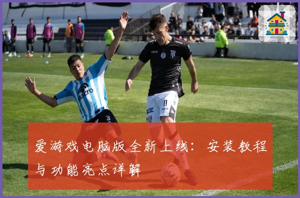 爱游戏电脑版全新上线：安装教程与功能亮点详解