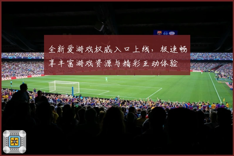 全新爱游戏权威入口上线，极速畅享丰富游戏资源与精彩互动体验