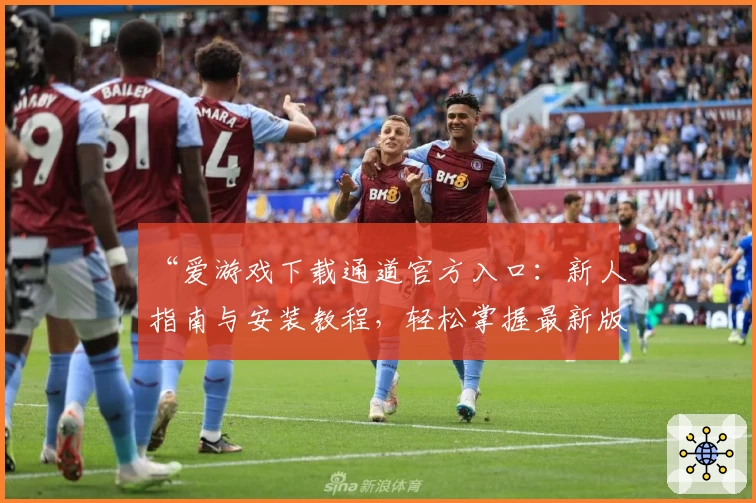 “爱游戏下载通道官方入口：新人指南与安装教程，轻松掌握最新版本功能”