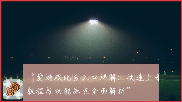 “爱游戏比分入口详解：快速上手教程与功能亮点全面解析”