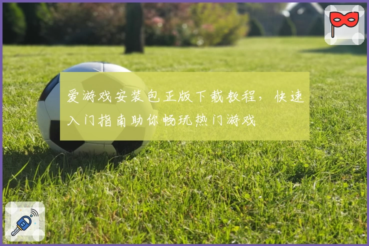 爱游戏安装包正版下载教程，快速入门指南助你畅玩热门游戏