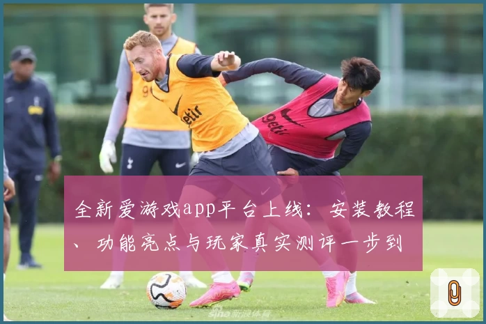 全新爱游戏app平台上线：安装教程、功能亮点与玩家真实测评一步到位