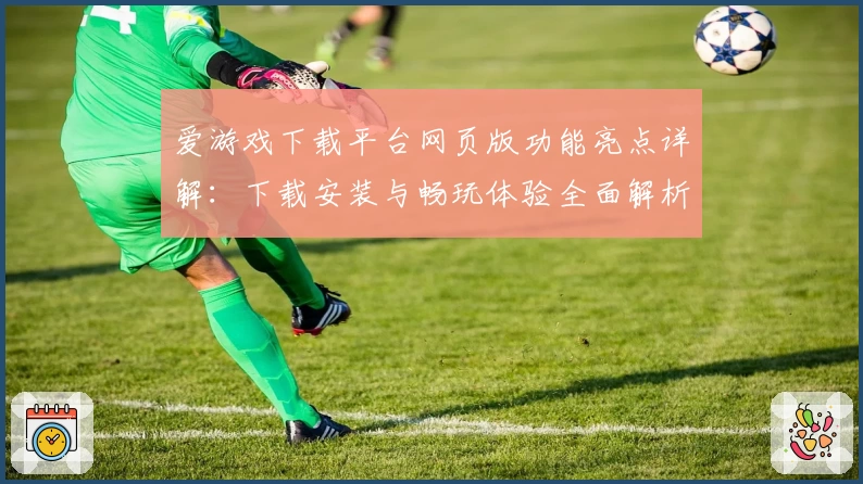 爱游戏下载平台网页版功能亮点详解：下载安装与畅玩体验全面解析