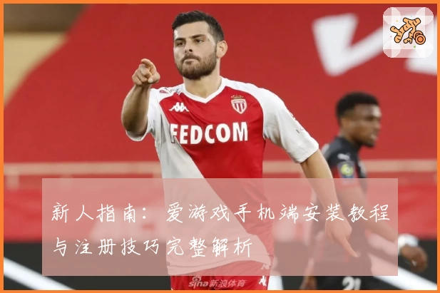 新人指南：爱游戏手机端安装教程与注册技巧完整解析