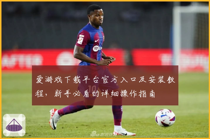 爱游戏下载平台官方入口及安装教程，新手必看的详细操作指南