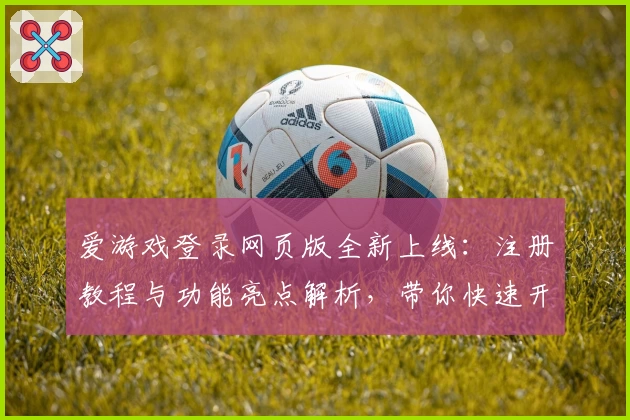 爱游戏登录网页版全新上线：注册教程与功能亮点解析，带你快速开启无限精彩体验