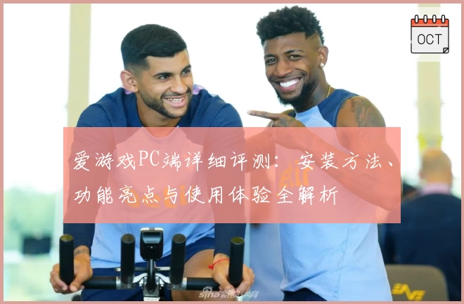 爱游戏PC端详细评测：安装方法、功能亮点与使用体验全解析