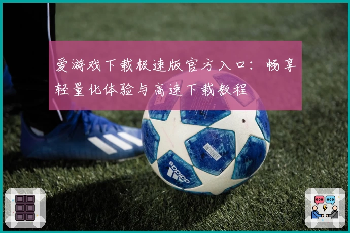 爱游戏下载极速版官方入口：畅享轻量化体验与高速下载教程