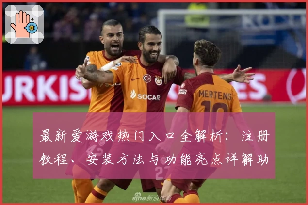 最新爱游戏热门入口全解析：注册教程、安装方法与功能亮点详解助你快速上手