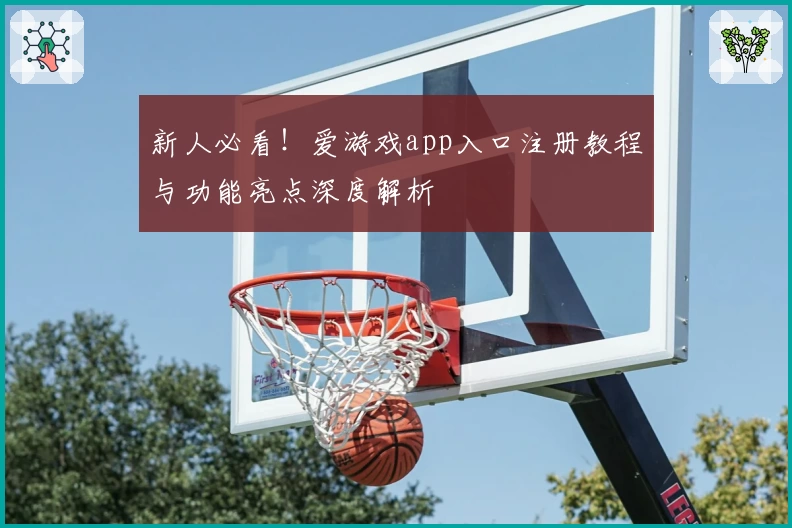 新人必看！爱游戏app入口注册教程与功能亮点深度解析