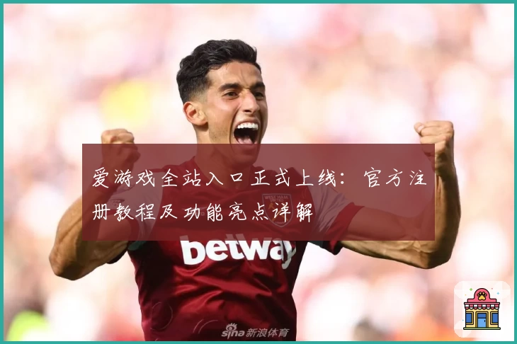 爱游戏全站入口正式上线：官方注册教程及功能亮点详解