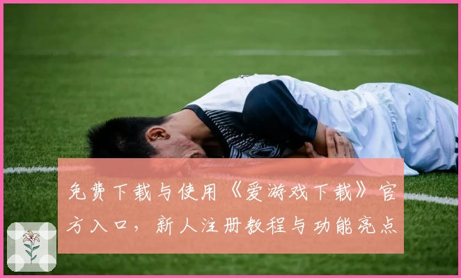 免费下载与使用《爱游戏下载》官方入口，新人注册教程与功能亮点详解