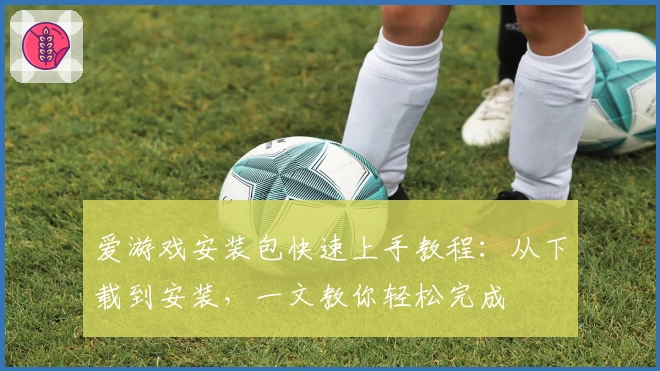 爱游戏安装包快速上手教程：从下载到安装，一文教你轻松完成