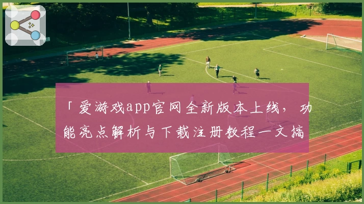 「爱游戏app官网全新版本上线，功能亮点解析与下载注册教程一文搞定」