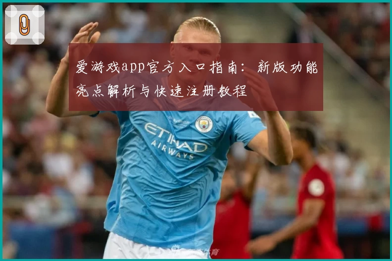 爱游戏app官方入口指南：新版功能亮点解析与快速注册教程
