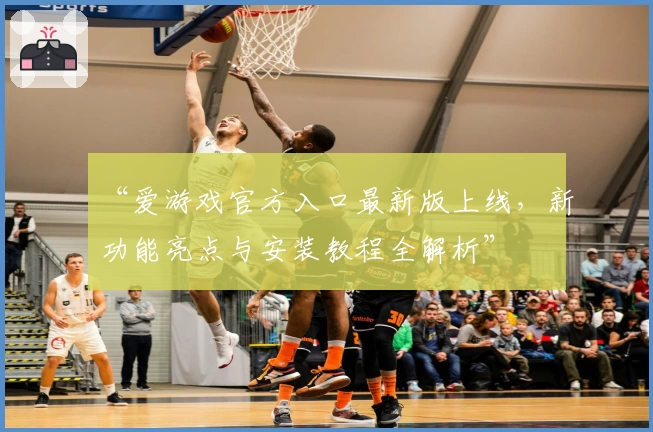 “爱游戏官方入口最新版上线，新功能亮点与安装教程全解析”
