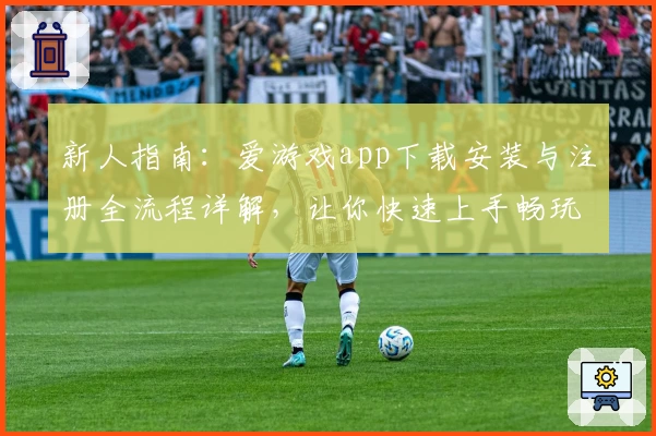 新人指南：爱游戏app下载安装与注册全流程详解，让你快速上手畅玩