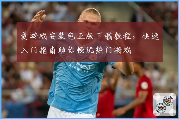 爱游戏安装包正版下载教程，快速入门指南助你畅玩热门游戏