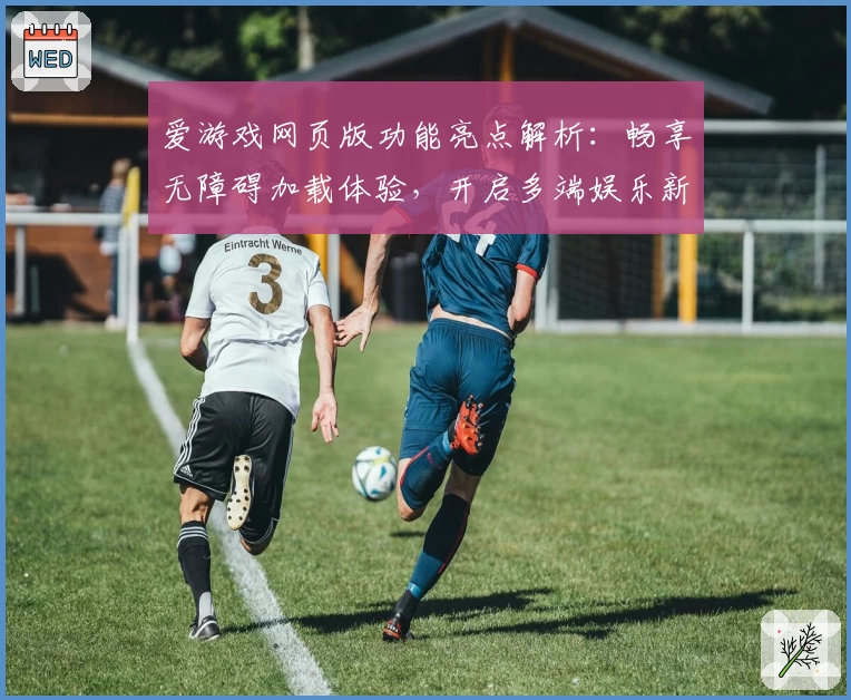 爱游戏网页版功能亮点解析：畅享无障碍加载体验，开启多端娱乐新篇章