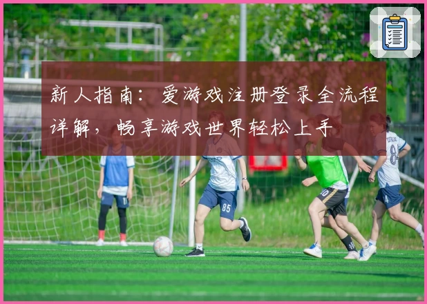 新人指南：爱游戏注册登录全流程详解，畅享游戏世界轻松上手