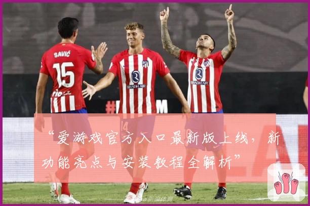 “爱游戏官方入口最新版上线，新功能亮点与安装教程全解析”