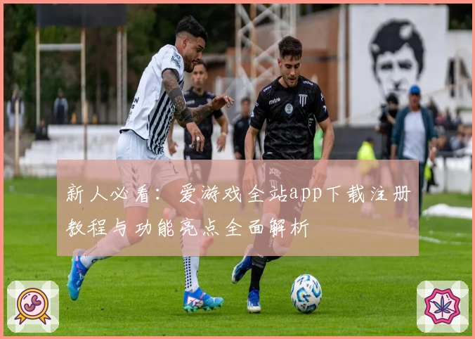 新人必看：爱游戏全站app下载注册教程与功能亮点全面解析