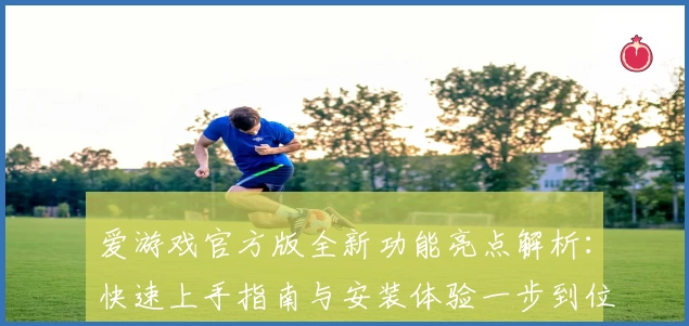 爱游戏官方版全新功能亮点解析：快速上手指南与安装体验一步到位