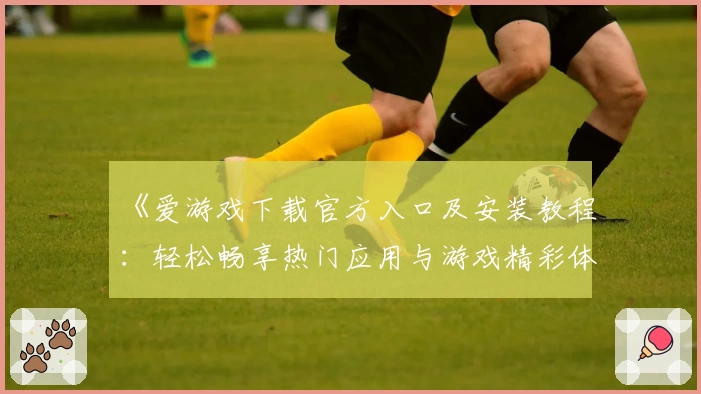 《爱游戏下载官方入口及安装教程：轻松畅享热门应用与游戏精彩体验》