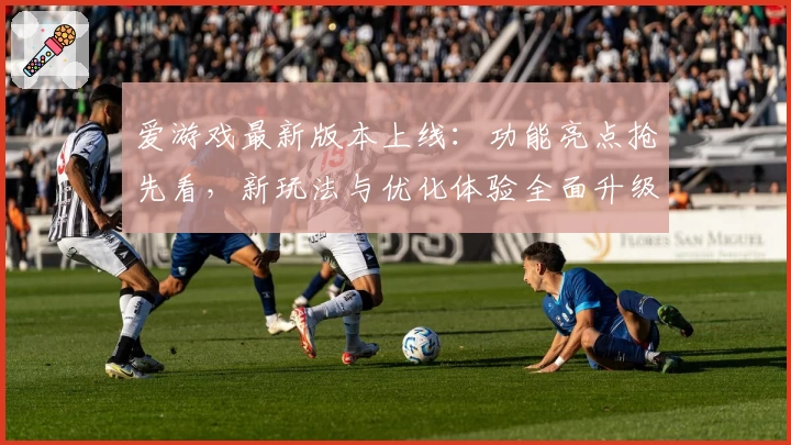 爱游戏最新版本上线：功能亮点抢先看，新玩法与优化体验全面升级