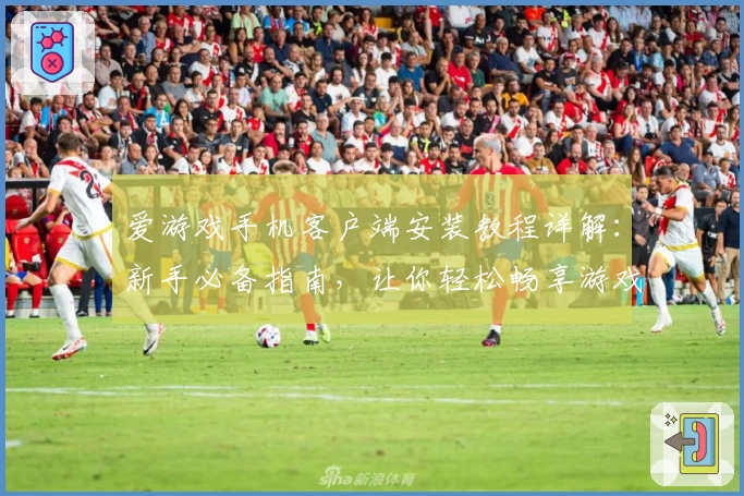 爱游戏手机客户端安装教程详解：新手必备指南，让你轻松畅享游戏乐趣