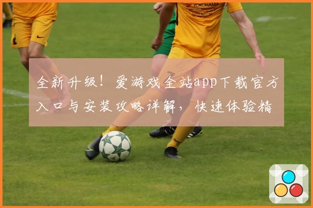 全新升级！爱游戏全站app下载官方入口与安装攻略详解，快速体验精彩功能
