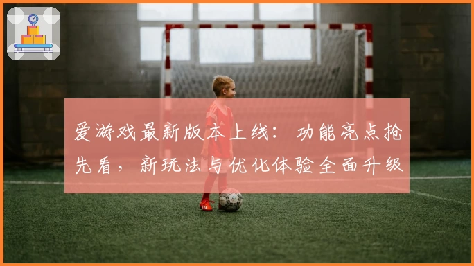 爱游戏最新版本上线：功能亮点抢先看，新玩法与优化体验全面升级