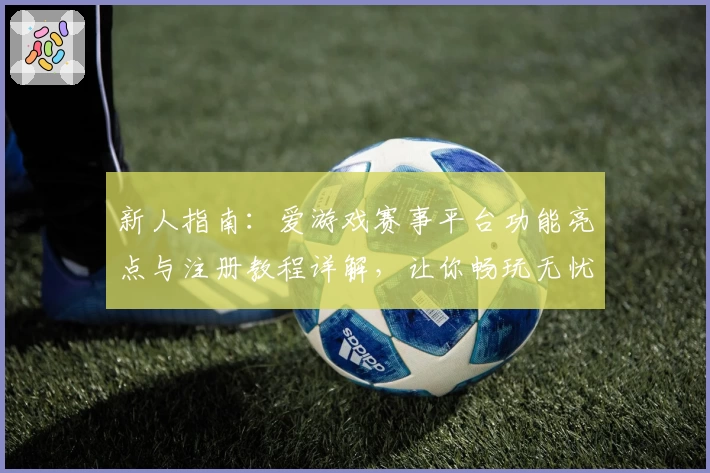 新人指南：爱游戏赛事平台功能亮点与注册教程详解，让你畅玩无忧