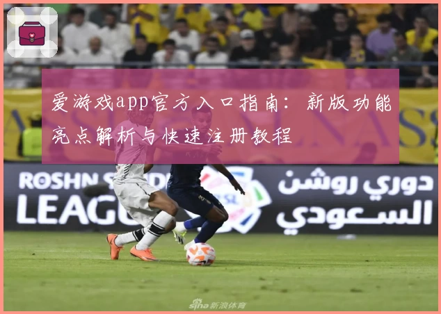 爱游戏app官方入口指南：新版功能亮点解析与快速注册教程