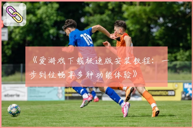 《爱游戏下载极速版安装教程：一步到位畅享多种功能体验》