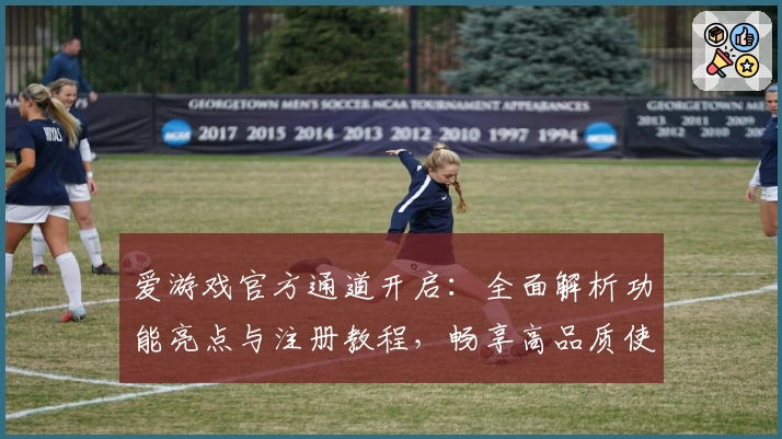 爱游戏官方通道开启：全面解析功能亮点与注册教程，畅享高品质使用体验