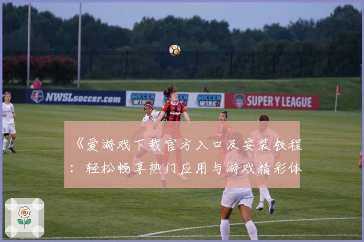 《爱游戏下载官方入口及安装教程：轻松畅享热门应用与游戏精彩体验》