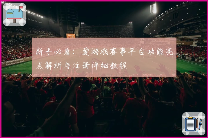 新手必看：爱游戏赛事平台功能亮点解析与注册详细教程