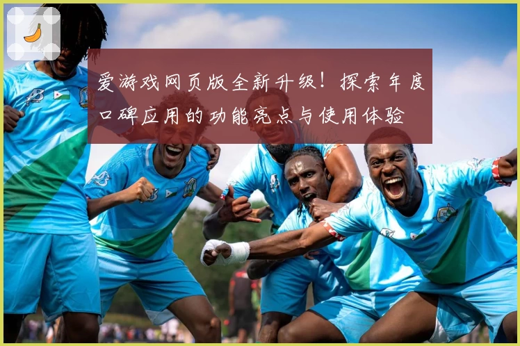 爱游戏网页版全新升级！探索年度口碑应用的功能亮点与使用体验
