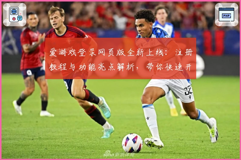 爱游戏登录网页版全新上线：注册教程与功能亮点解析，带你快速开启无限精彩体验