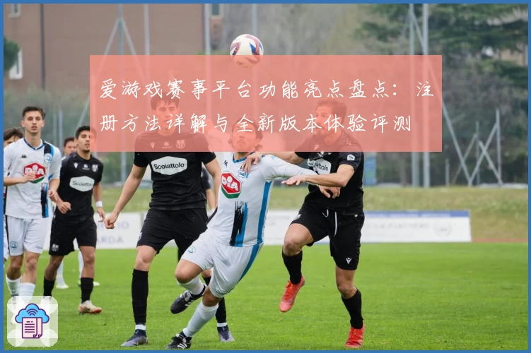 爱游戏赛事平台功能亮点盘点：注册方法详解与全新版本体验评测