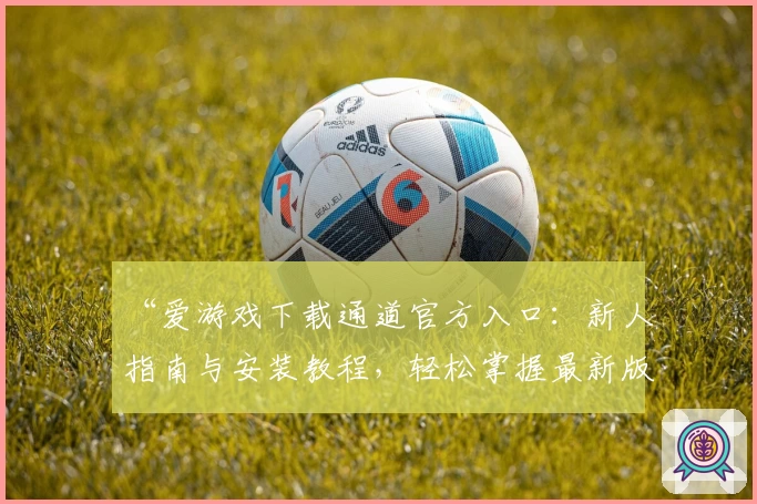 “爱游戏下载通道官方入口：新人指南与安装教程，轻松掌握最新版本功能”