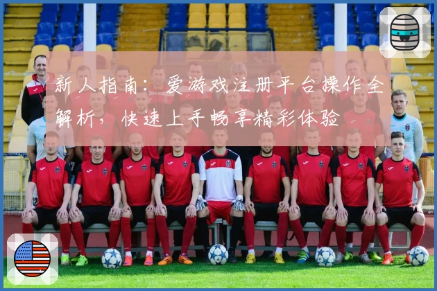 新人指南：爱游戏注册平台操作全解析，快速上手畅享精彩体验