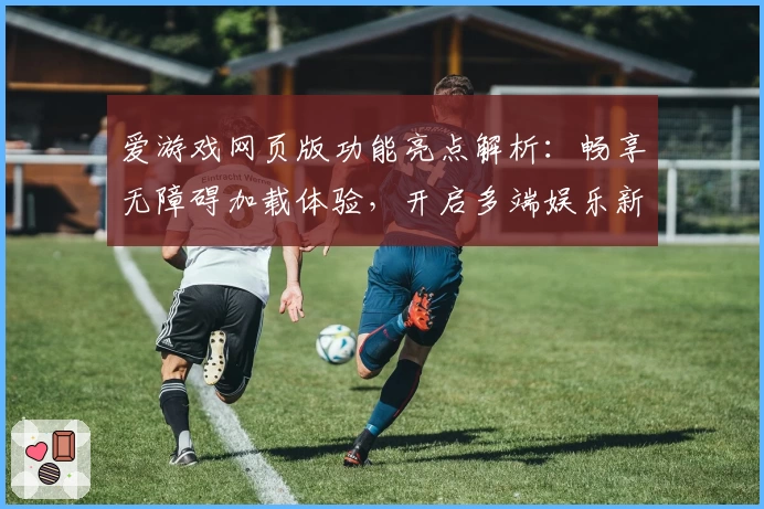 爱游戏网页版功能亮点解析：畅享无障碍加载体验，开启多端娱乐新篇章